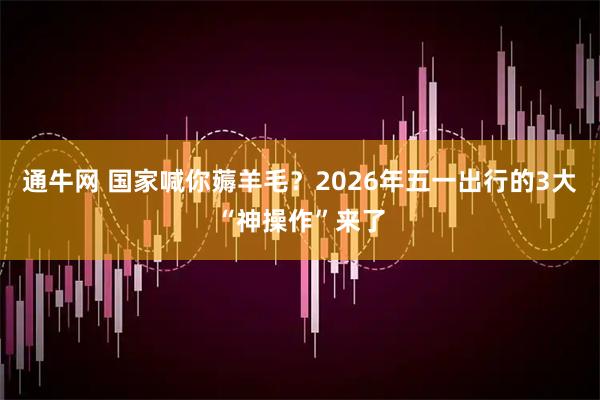 通牛网 国家喊你薅羊毛？2026年五一出行的3大“神操作”来了