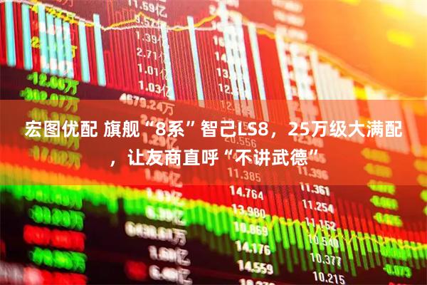 宏图优配 旗舰“8系”智己LS8，25万级大满配，让友商直呼“不讲武德”