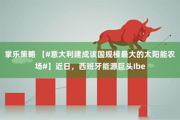 掌乐策略 【#意大利建成该国规模最大的太阳能农场#】近日,西班牙能源巨头Ibe