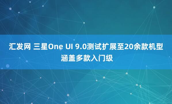 汇发网 三星One UI 9.0测试扩展至20余款机型 涵盖多款入门级