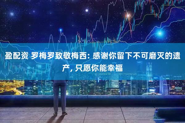 盈配资 罗梅罗致敬梅西: 感谢你留下不可磨灭的遗产, 只愿你能幸福