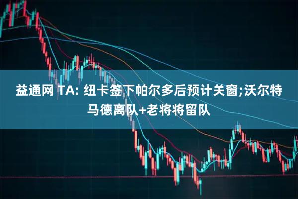 益通网 TA: 纽卡签下帕尔多后预计关窗;沃尔特马德离队+老将将留队